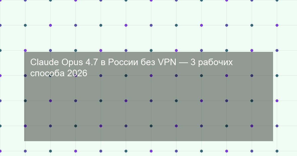 Claude Opus 4.7 в России без VPN — 3 рабочих способа 2026