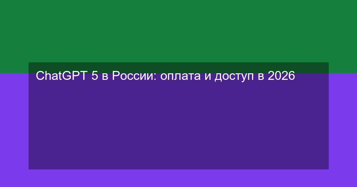 ChatGPT 5 в России: оплата и доступ в 2026